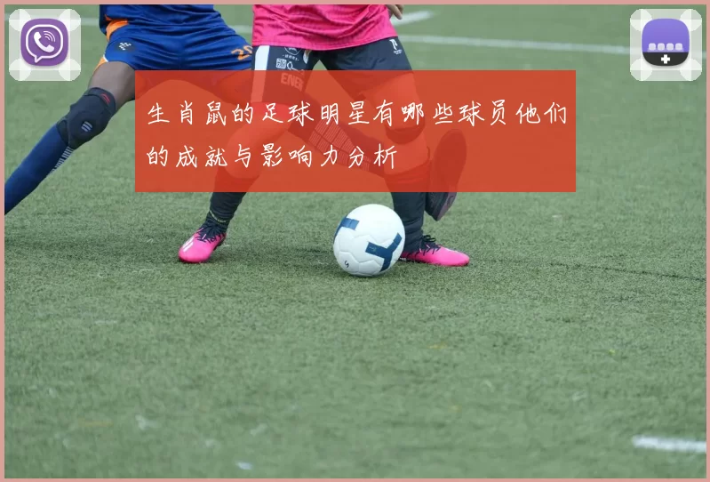 生肖鼠的足球明星有哪些球员他们的成就与影响力分析