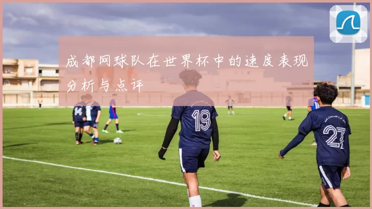 成都网球队在世界杯中的速度表现分析与点评