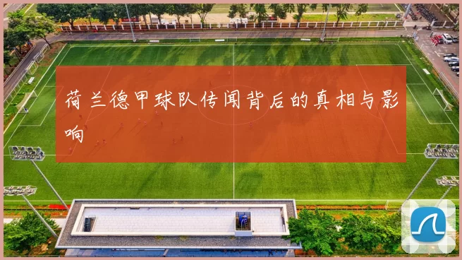 荷兰德甲球队传闻背后的真相与影响
