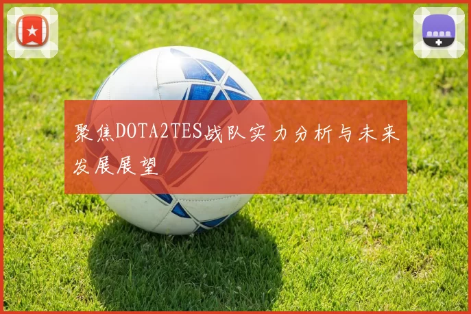 聚焦DOTA2TES战队实力分析与未来发展展望