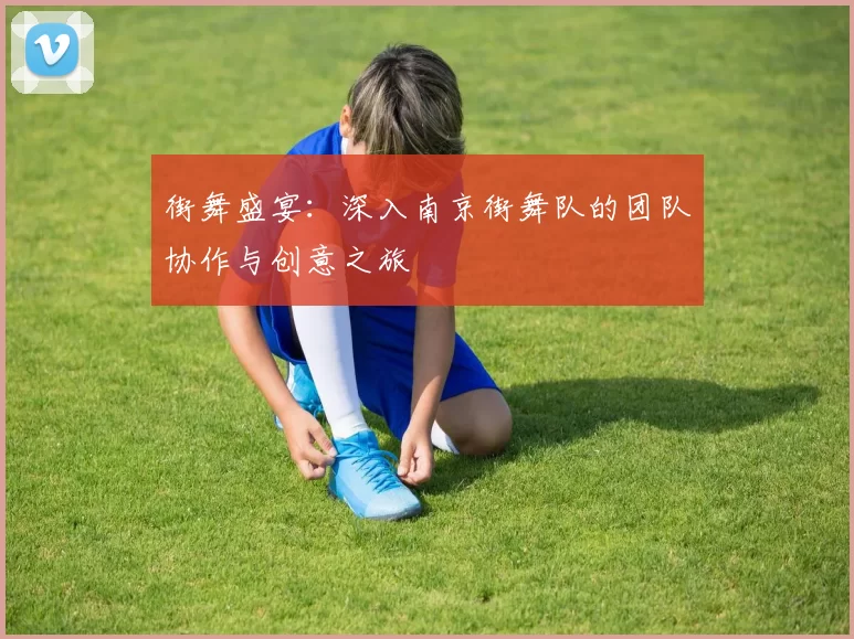 街舞盛宴：深入南京街舞队的团队协作与创意之旅