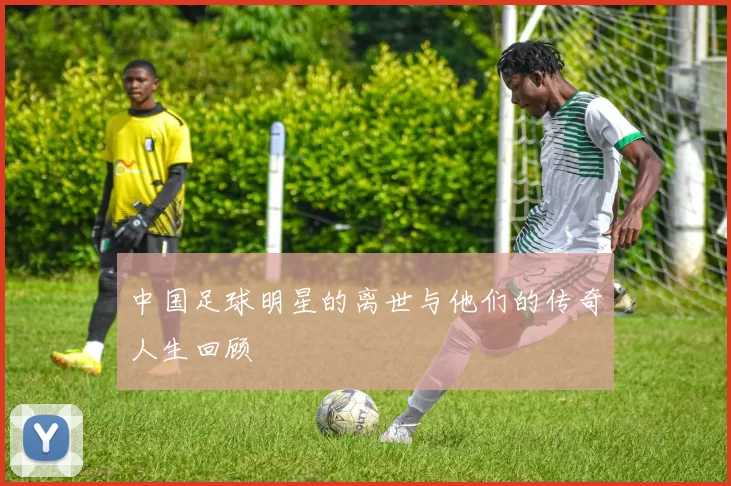 中国足球明星的离世与他们的传奇人生回顾