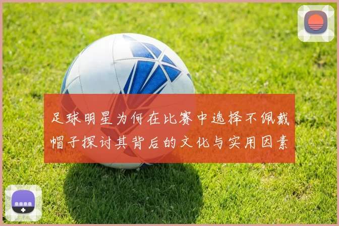 足球明星为何在比赛中选择不佩戴帽子探讨其背后的文化与实用因素