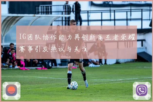 IG团队协作能力再创新高王者荣耀赛事引发热议与关注