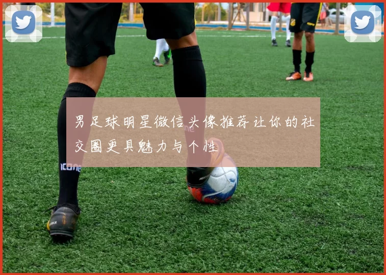 男足球明星微信头像推荐让你的社交圈更具魅力与个性