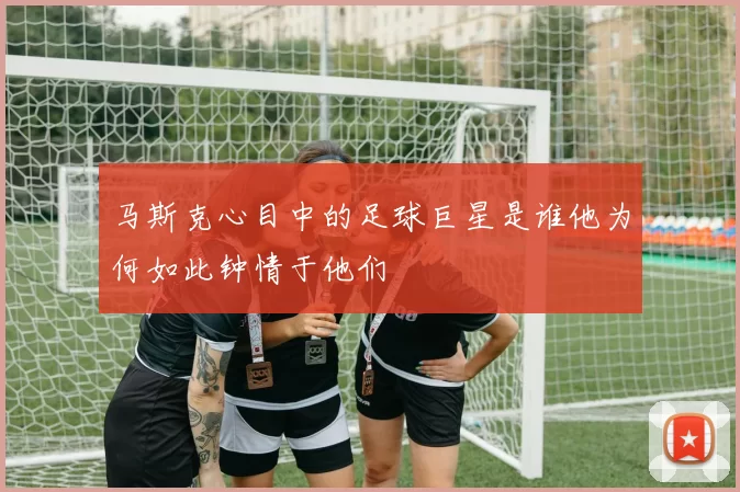 马斯克心目中的足球巨星是谁他为何如此钟情于他们