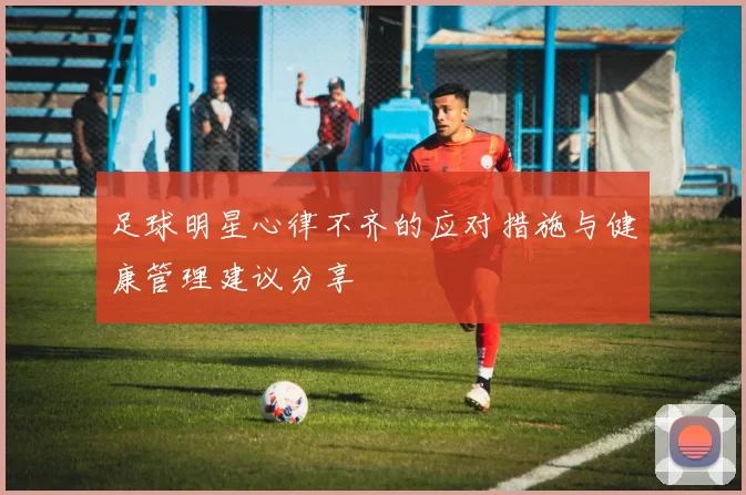 足球明星心律不齐的应对措施与健康管理建议分享