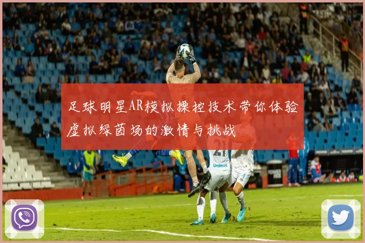 足球明星AR模拟操控技术带你体验虚拟绿茵场的激情与挑战