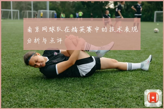 南京网球队在精英赛中的技术表现分析与点评