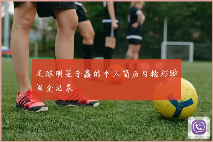 足球明星李鑫的个人简历与精彩瞬间全记录