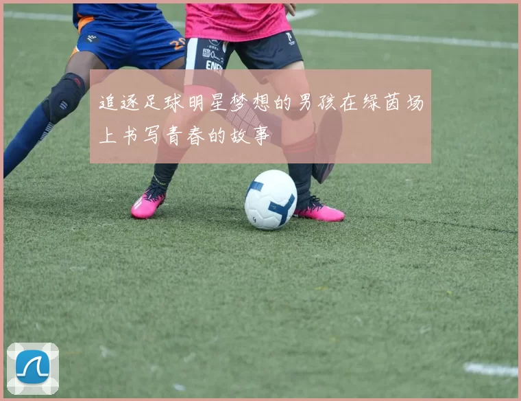 追逐足球明星梦想的男孩在绿茵场上书写青春的故事