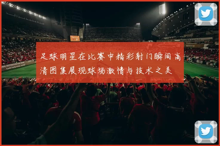 足球明星在比赛中精彩射门瞬间高清图集展现球场激情与技术之美