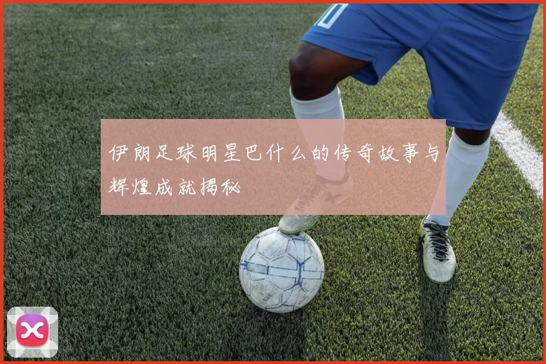 伊朗足球明星巴什么的传奇故事与辉煌成就揭秘