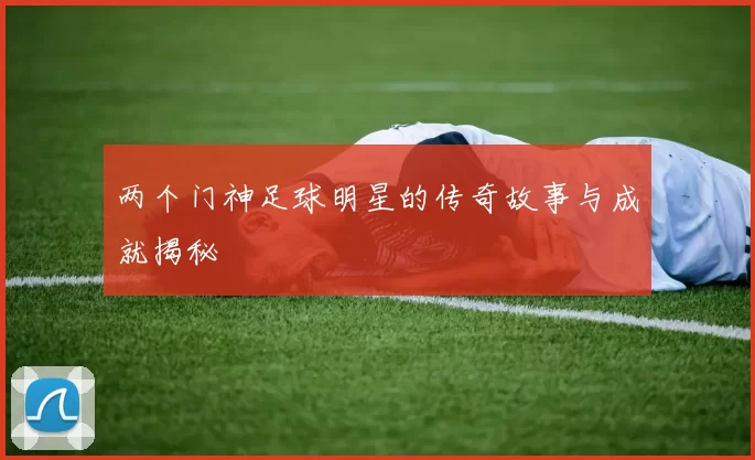 两个门神足球明星的传奇故事与成就揭秘