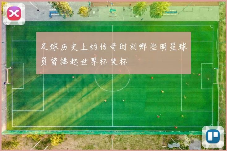 足球历史上的传奇时刻哪些明星球员曾捧起世界杯奖杯