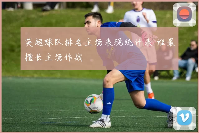 英超球队排名主场表现统计表 谁最擅长主场作战