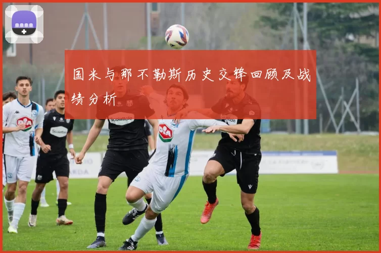 国米与那不勒斯历史交锋回顾及战绩分析