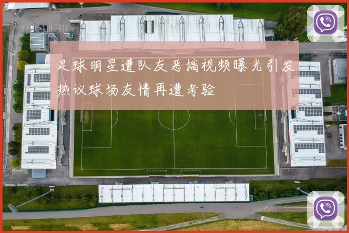 足球明星遭队友恶搞视频曝光引发热议球场友情再遭考验