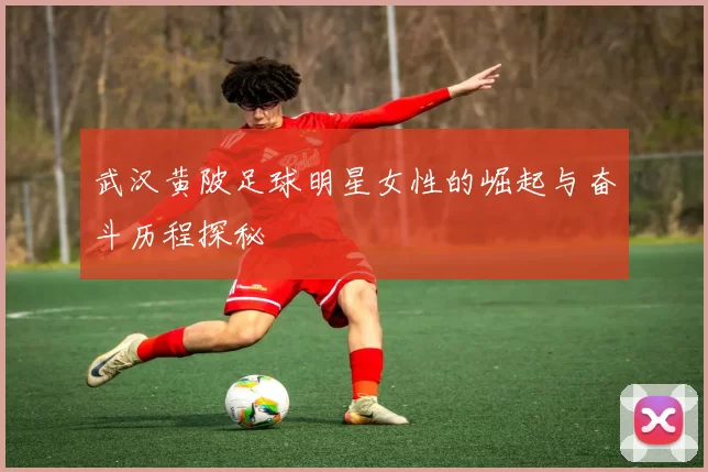 武汉黄陂足球明星女性的崛起与奋斗历程探秘