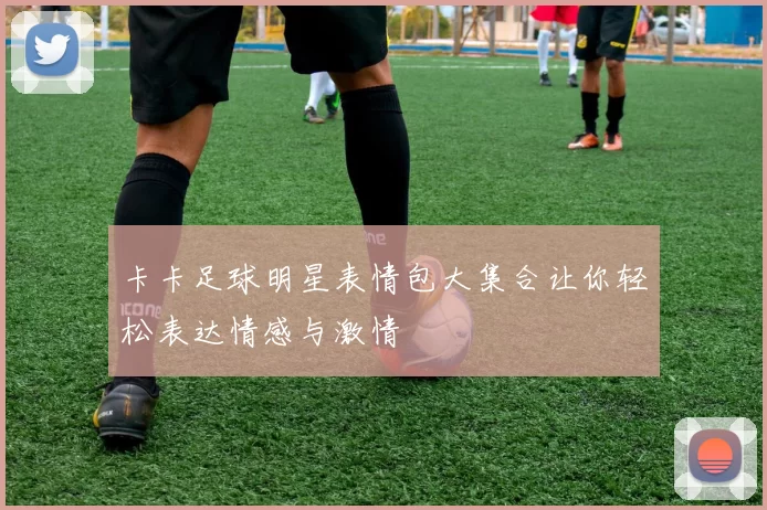 卡卡足球明星表情包大集合让你轻松表达情感与激情
