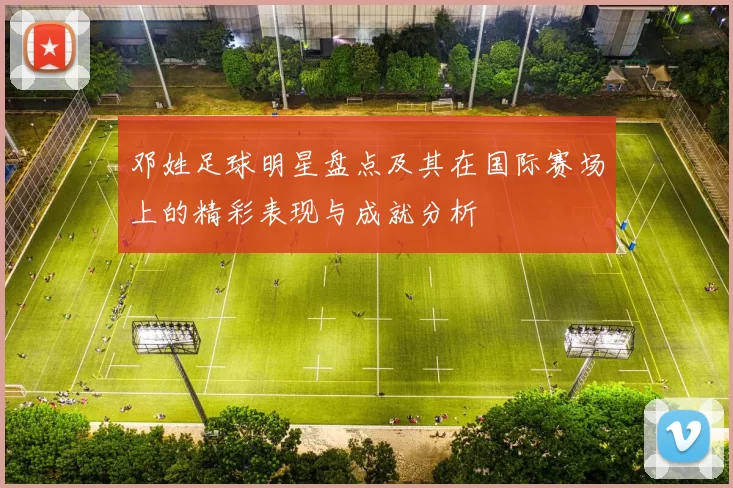 邓姓足球明星盘点及其在国际赛场上的精彩表现与成就分析