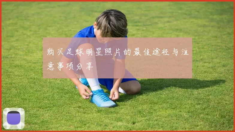 购买足球明星照片的最佳途径与注意事项分享