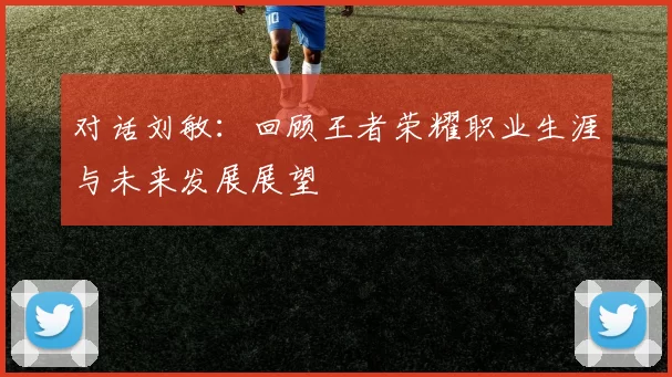 对话刘敏：回顾王者荣耀职业生涯与未来发展展望