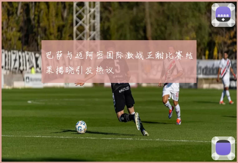 巴萨与迈阿密国际激战正酣比赛结果揭晓引发热议