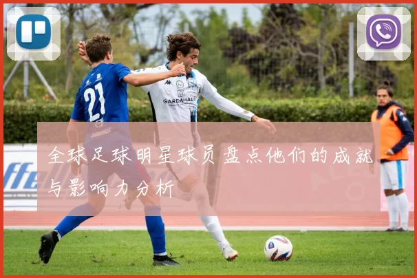 全球足球明星球员盘点他们的成就与影响力分析