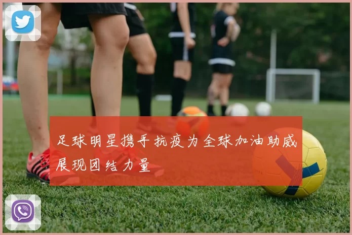 足球明星携手抗疫为全球加油助威展现团结力量