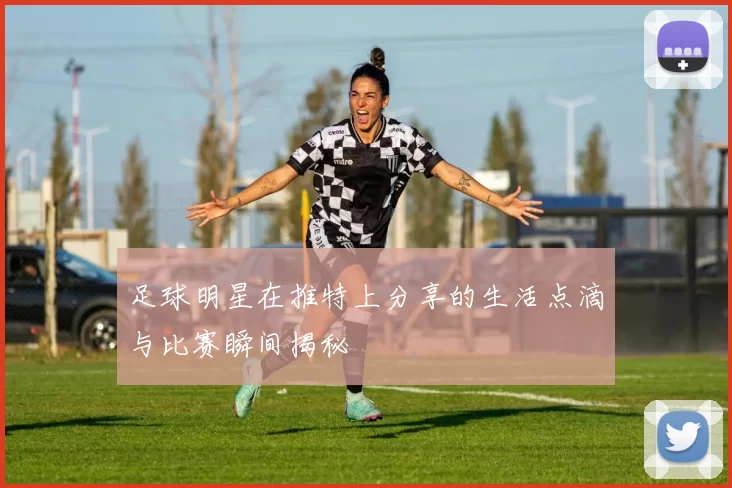 足球明星在推特上分享的生活点滴与比赛瞬间揭秘