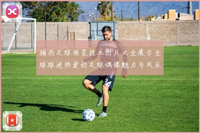 梅西足球明星挂画图片大全展示全球球迷热爱的足球偶像魅力与风采