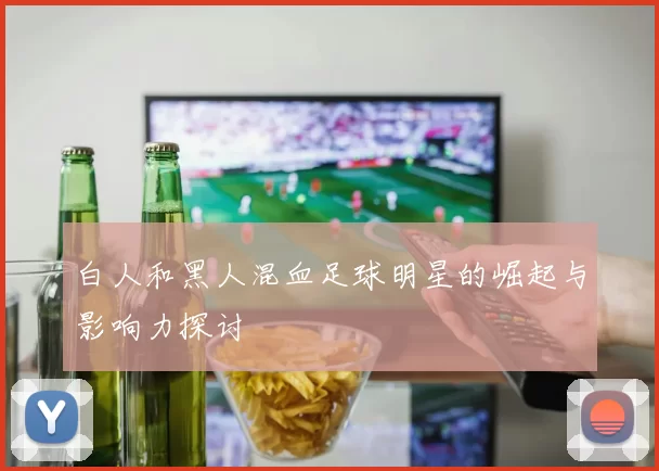 白人和黑人混血足球明星的崛起与影响力探讨