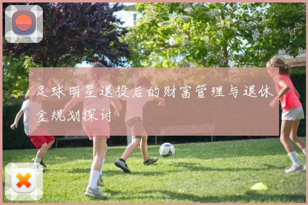 足球明星退役后的财富管理与退休金规划探讨