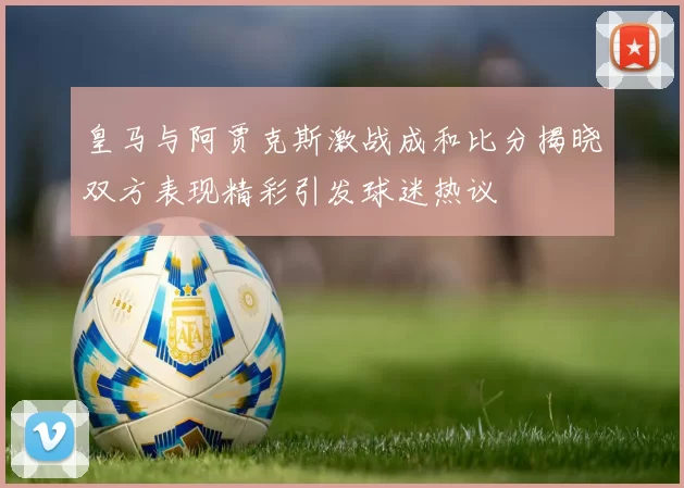 皇马与阿贾克斯激战成和比分揭晓双方表现精彩引发球迷热议