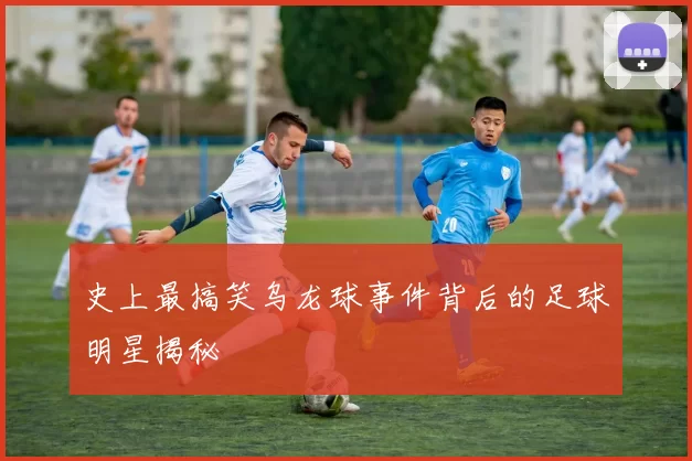 史上最搞笑乌龙球事件背后的足球明星揭秘