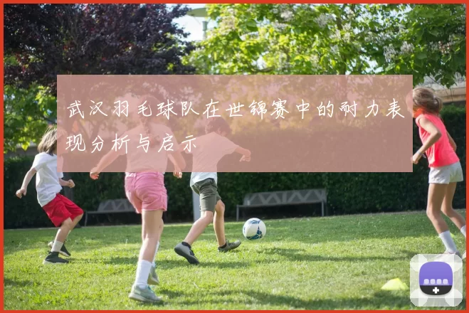 武汉羽毛球队在世锦赛中的耐力表现分析与启示