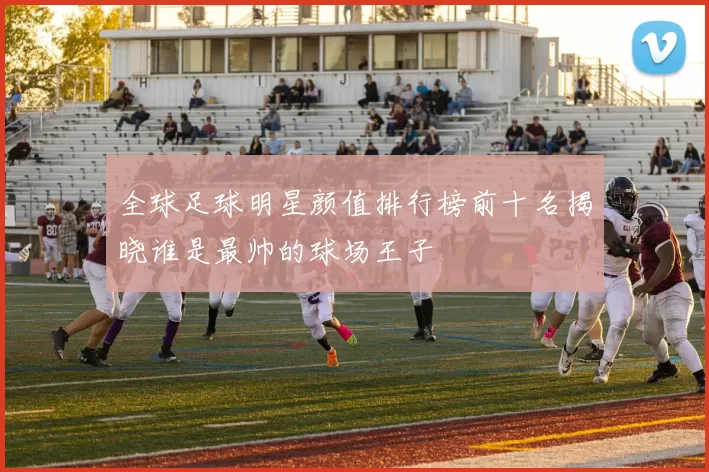 全球足球明星颜值排行榜前十名揭晓谁是最帅的球场王子