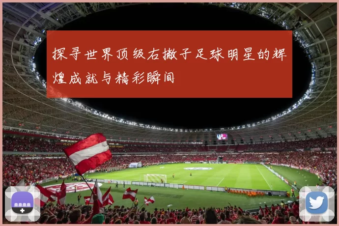 探寻世界顶级右撇子足球明星的辉煌成就与精彩瞬间