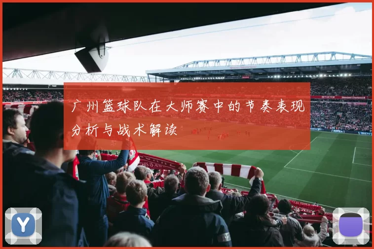广州篮球队在大师赛中的节奏表现分析与战术解读