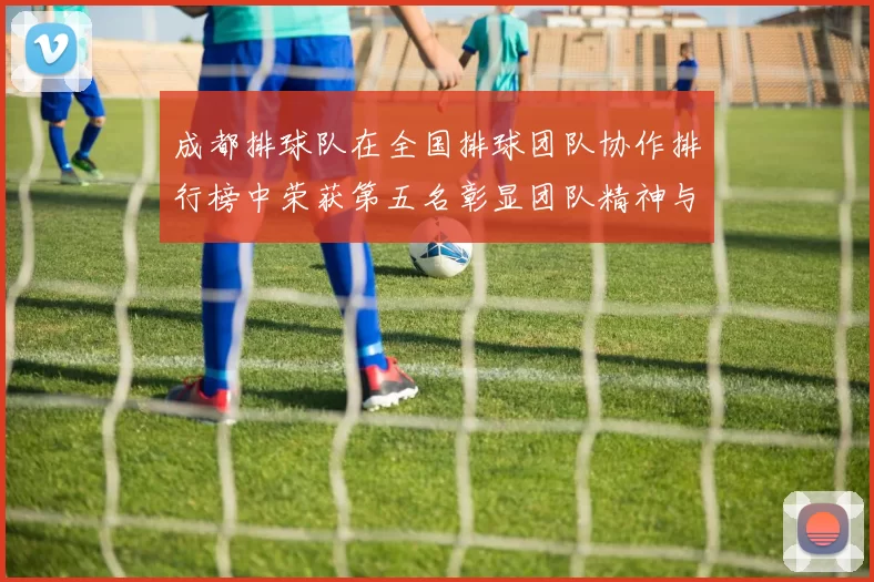 成都排球队在全国排球团队协作排行榜中荣获第五名彰显团队精神与实力