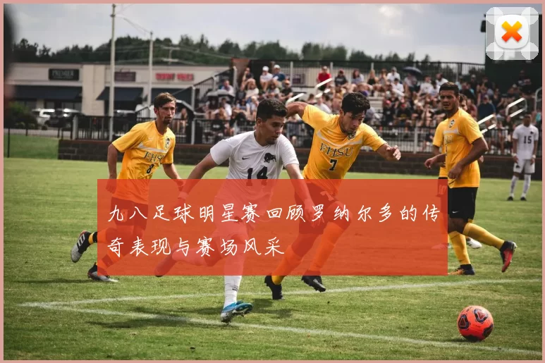 九八足球明星赛回顾罗纳尔多的传奇表现与赛场风采