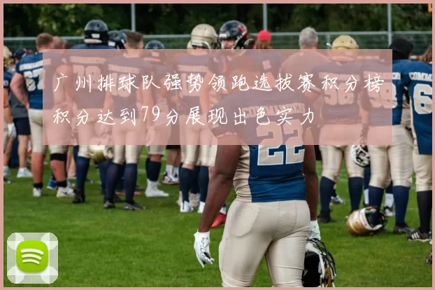 广州排球队强势领跑选拔赛积分榜积分达到79分展现出色实力