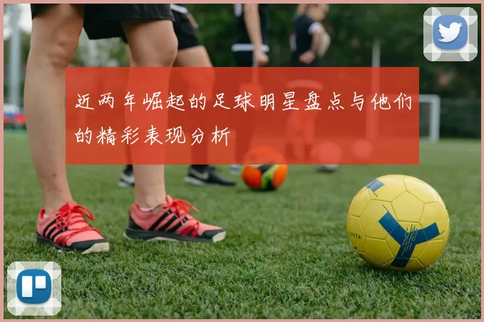 近两年崛起的足球明星盘点与他们的精彩表现分析