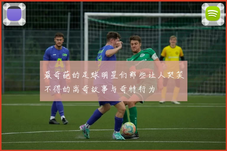 最奇葩的足球明星们那些让人哭笑不得的离奇故事与奇特行为