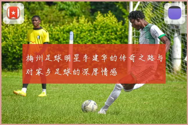 梅州足球明星李建华的传奇之路与对家乡足球的深厚情感