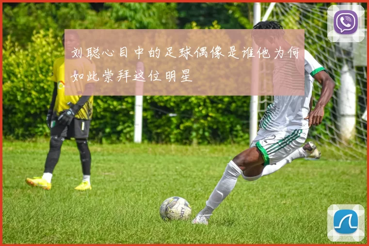 刘聪心目中的足球偶像是谁他为何如此崇拜这位明星