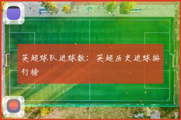 英超球队进球数：英超历史进球排行榜