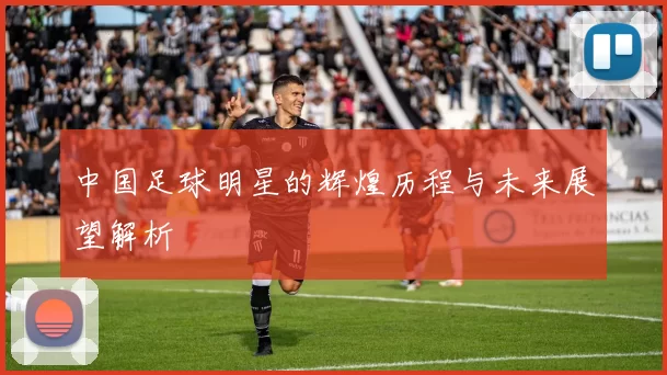 中国足球明星的辉煌历程与未来展望解析