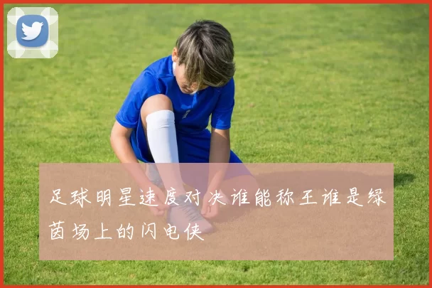 足球明星速度对决谁能称王谁是绿茵场上的闪电侠